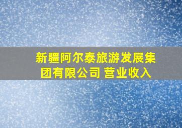 新疆阿尔泰旅游发展集团有限公司 营业收入